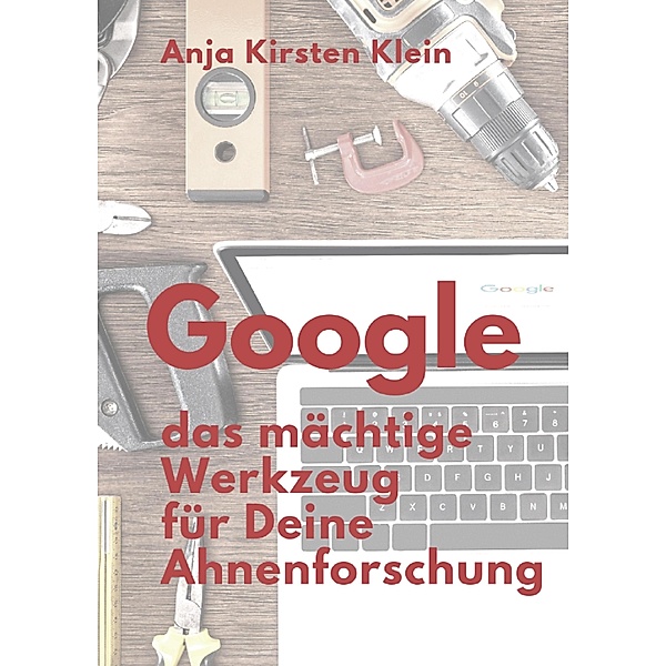 Google - Dein mächtiges Werkzeug für die Ahnenforschung, Anja Kirsten Klein