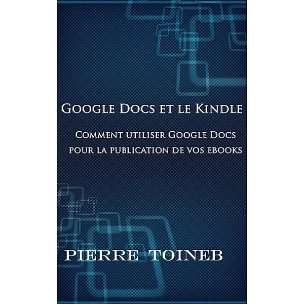 Google Docs et le Kindle -Comment utiliser Google Docs pour la publication de vos ebooks, Pierre Toineb