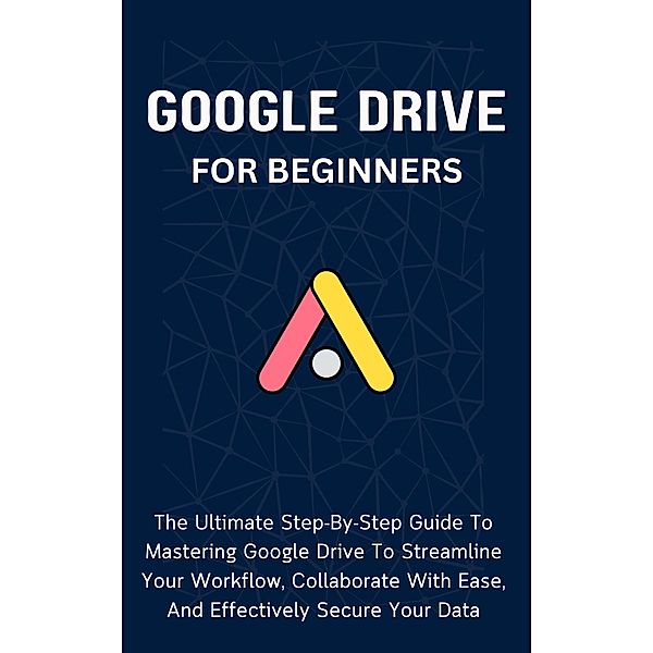 Google Drive For Beginners: The Ultimate Step-By-Step Guide To Mastering Google Drive To Streamline Your Workflow, Collaborate With Ease, And Effectively Secure Your Data, Voltaire Lumiere