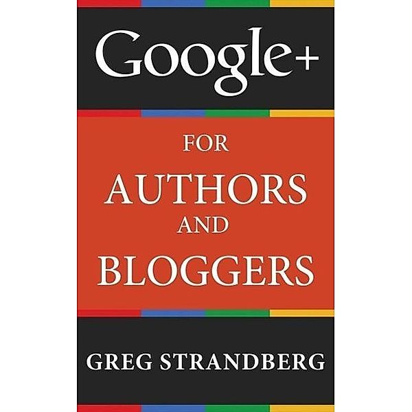 Google+ for Authors and Bloggers (Increasing Website Traffic Series, #4), Greg Strandberg