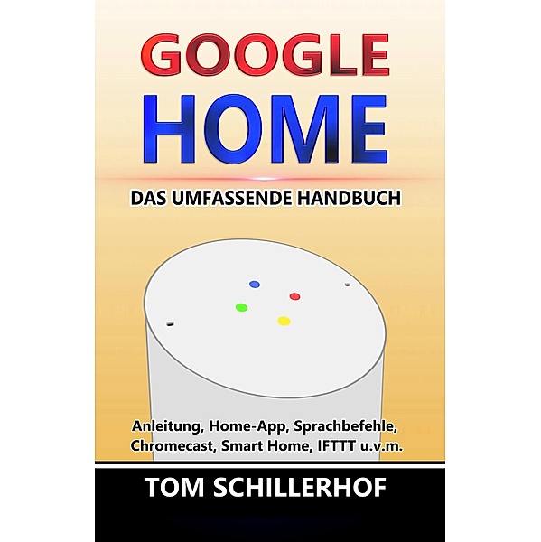 Google Home - Das umfassende Handbuch: Anleitung, Home-App, Sprachbefehle, Chromecast, Smart Home, IFTTT u.v.m., Tom Schillerhof
