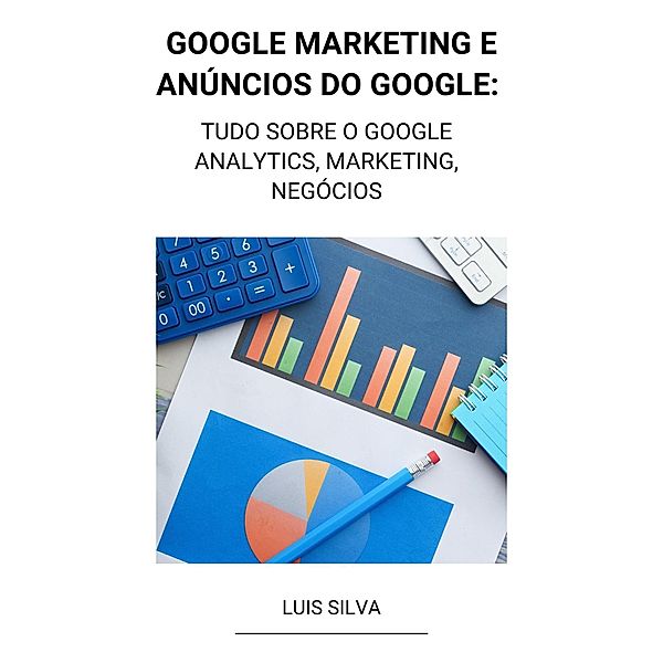 Google Marketing e Anúncios Do Google: Tudo Sobre o Google Analytics, Marketing, Negócios, Luis Silva