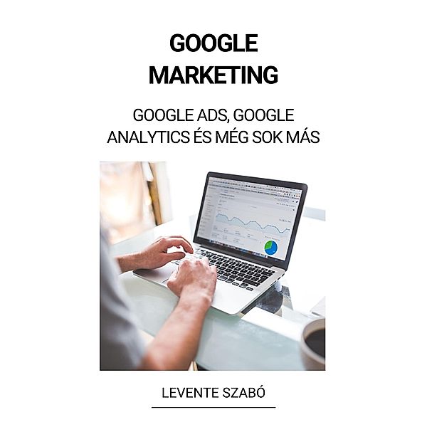 Google Marketing: Google Ads, Google Analytics és Még Sok Más, Levente Szabó