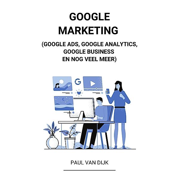 Google Marketing (Google Ads, Google Analytics, Google Business en Nog Veel Meer), Paul van Dijk