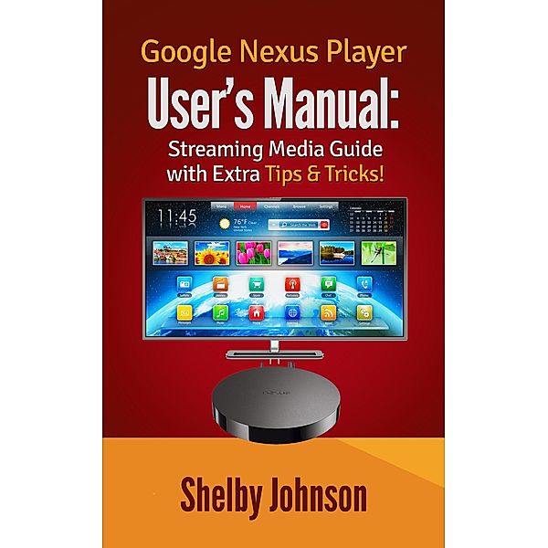 Google Nexus Player User's Manual Streaming Media Guide with Extra Tips & Tricks!, Shelby Johnson