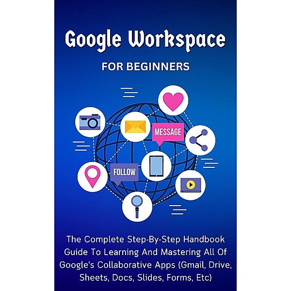 Google Workspace For Beginners: The Complete Step-By-Step Handbook Guide To Learning And Mastering All Of Google's Collaborative Apps (Gmail, Drive, Sheets, Docs, Slides, Forms, Etc), Voltaire Lumiere