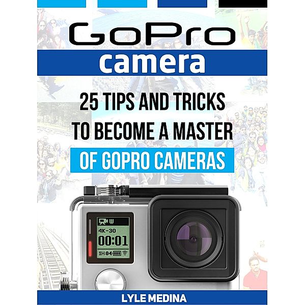 GoPro Camera: 25 Tips And Tricks to Become a Master of GoPro Cameras, Lyle Medina