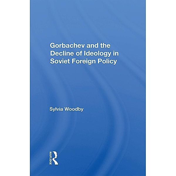 Gorbachev And The Decline Of Ideology In Soviet Foreign Policy, Sylvia Babus Woodby