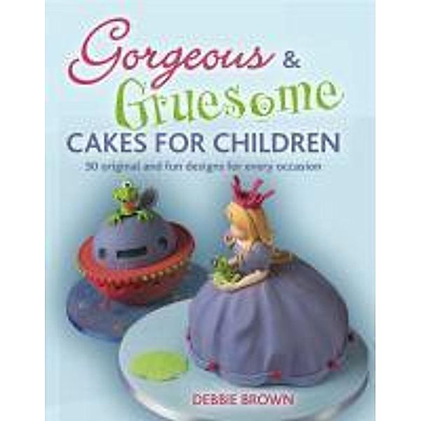 Gorgeous & Gruesome Cakes, Debbie Brown