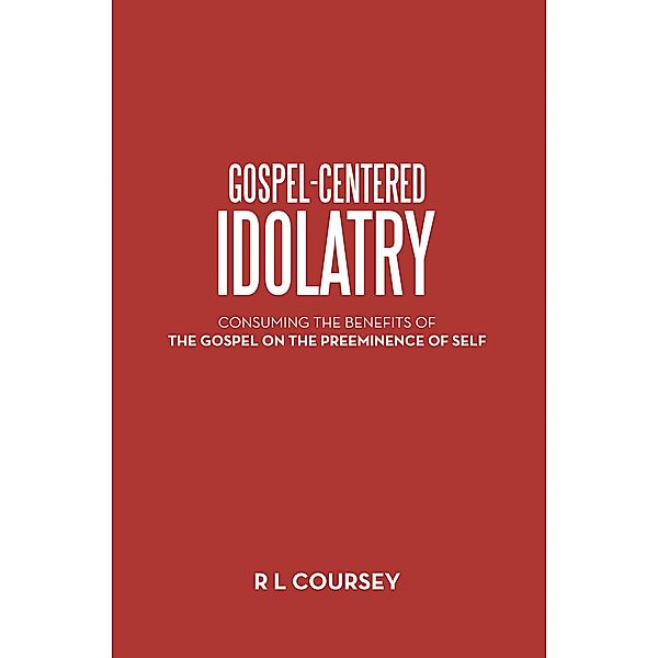 Gospel-Centered Idolatry, R L Coursey