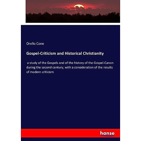 Gospel-Criticism and Historical Christianity, a study of the Gospels and of the history of the Gospel-Canon during the second century, with a consideration of the results of modern criticism, Orello Cone