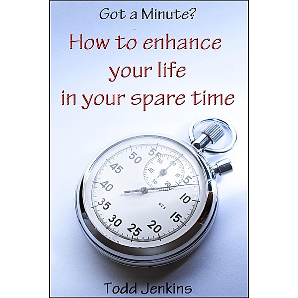 Got a minute? How to Enhance Your Life in Your Spare Time, Todd Jenkins
