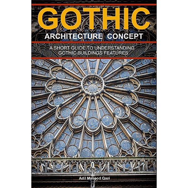 Gothic Architecture Concept: A Short Guide To Understanding Gothic Buildings Features, Adil Masood Qazi