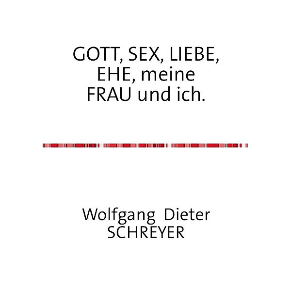 GOTT, SEX, LIEBE, EHE, meine FRAU und ich., Wolfgang Dieter Schreyer