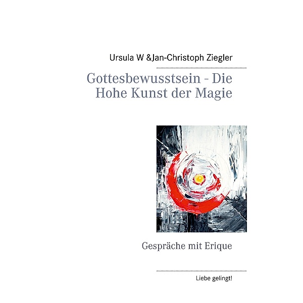 Gottesbewusstsein - Die Hohe Kunst der Magie / Liebe gelingt! Bd.5, Ursula W. Ziegler, Jan-Christoph Ziegler