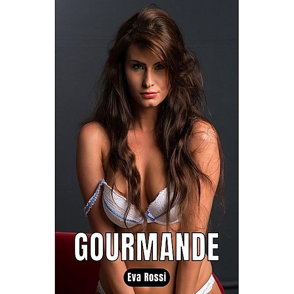 Gourmande / Collection de Nouvelles Érotiques Sexy et d'Histoires de Sexe Torride pour Adultes et Couples Libertins Bd.95, Eva Rossi
