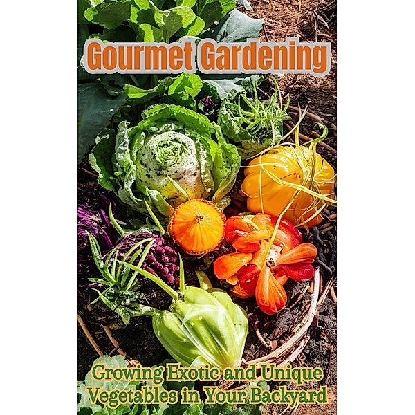 Gourmet Gardening : Growing Exotic and Unique Vegetables in Your Backyard, Ruchini Kaushalya