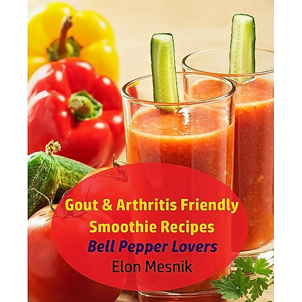Gout & Arthritis Friendly Smoothie Recipes - Bell Pepper Lovers (Gout & Arthritis Smoothie Recipes, #2), Elon Mesnik