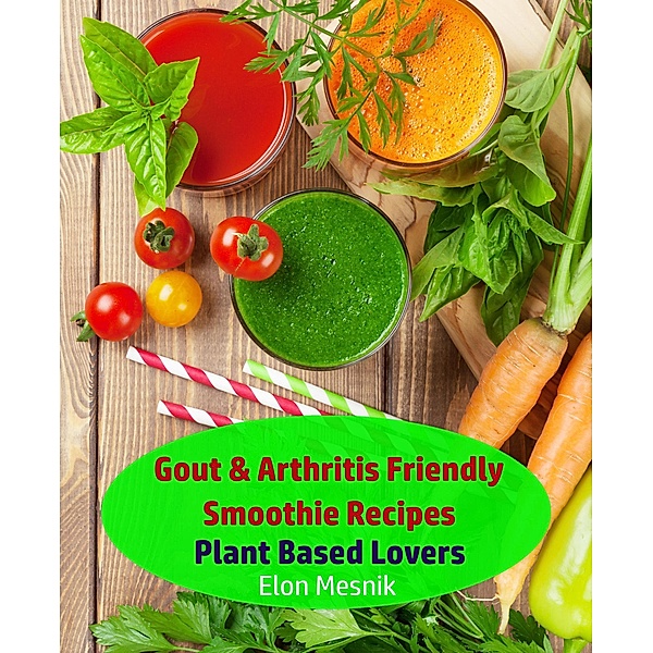 Gout & Arthritis Friendly Smoothie Recipes - Plant Based Lovers (Gout & Arthritis Smoothie Recipes, #1) / Gout & Arthritis Smoothie Recipes, Elon Mesnik