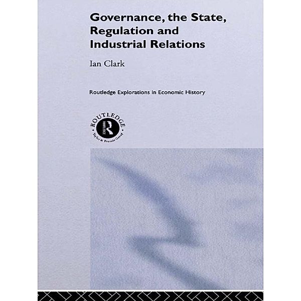 Governance, The State, Regulation and Industrial Relations / Routledge Explorations in Economic History, Ian Clark