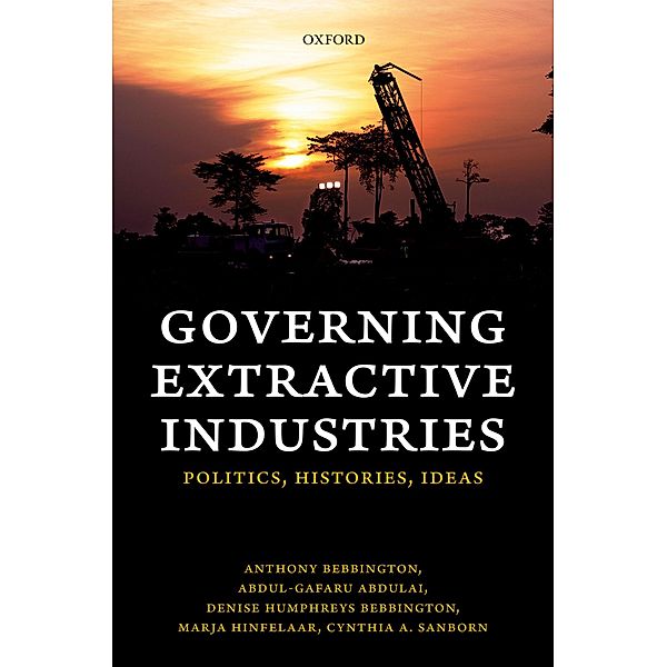 Governing Extractive Industries, Anthony Bebbington, Abdul-Gafaru Abdulai, Denise Humphreys Bebbington, Marja Hinfelaar, Cynthia Sanborn