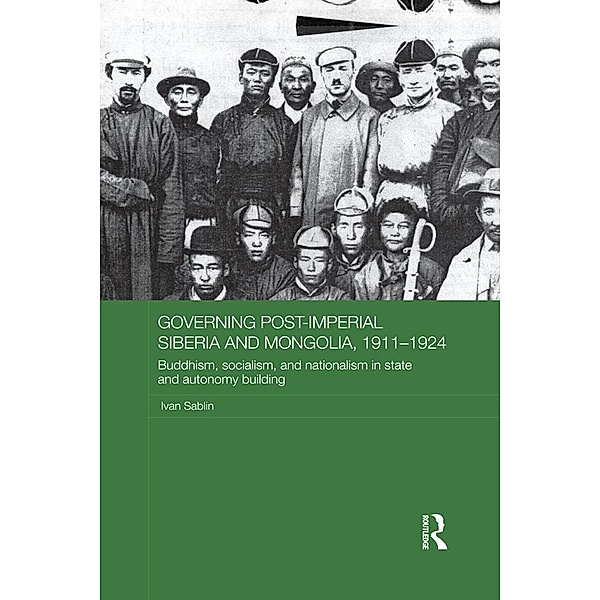 Governing Post-Imperial Siberia and Mongolia, 1911-1924 / Routledge Studies in the History of Russia and Eastern Europe, Ivan Sablin