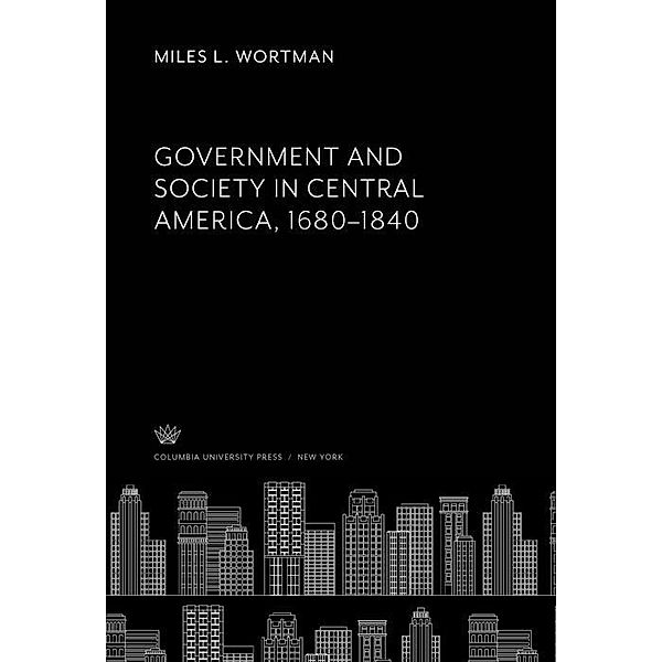 Government and Society in Central America, 1680-1840, Miles L. Wortman