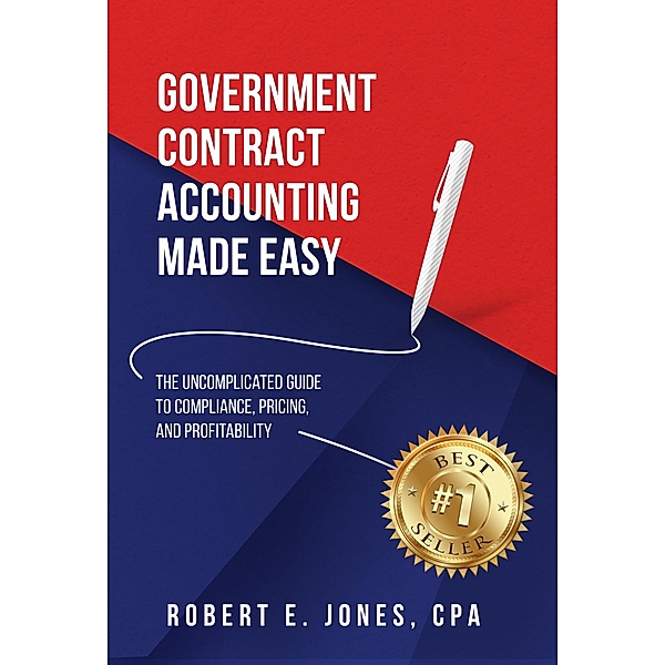 Government Contract Accounting Made Easy: The Uncomplicated Guide to Compliance, Pricing, and Profitability, Robert E. Jones
