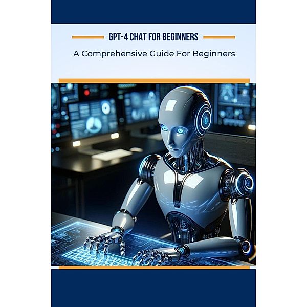 GPT-4 Chat for Beginners: A Comprehensive Guide For Beginners (AI For Beginners, #4) / AI For Beginners, Alan Garvey