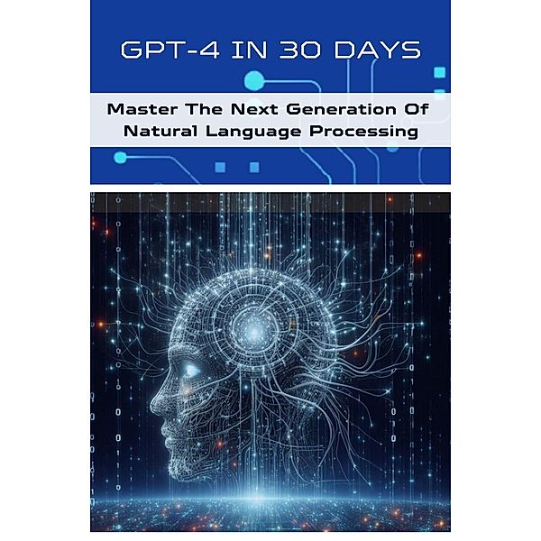 GPT-4 In 30 Days: Master The Next Generation Of Natural Language Processing (AI For Beginners, #5) / AI For Beginners, Alan Garvey
