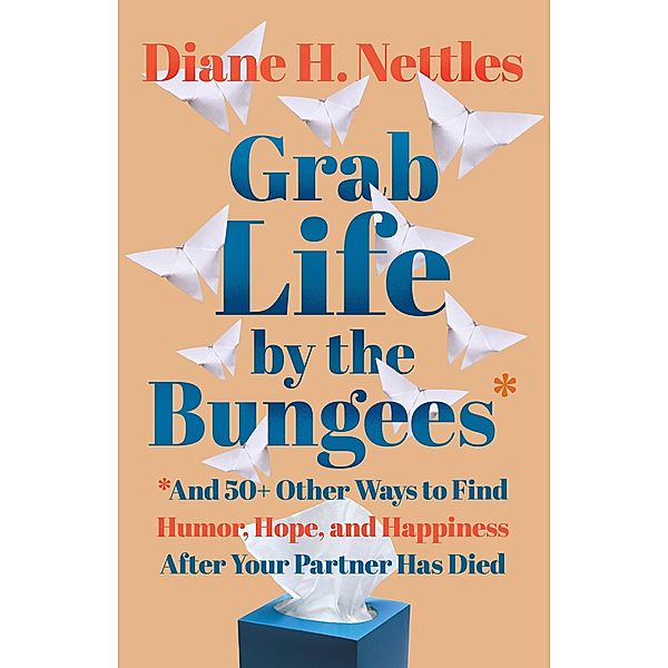 Grab Life by the Bungees: And 50+ Other Ways to Find Humor, Hope, and Happiness After Your Partner Has Died, Diane H. Nettles