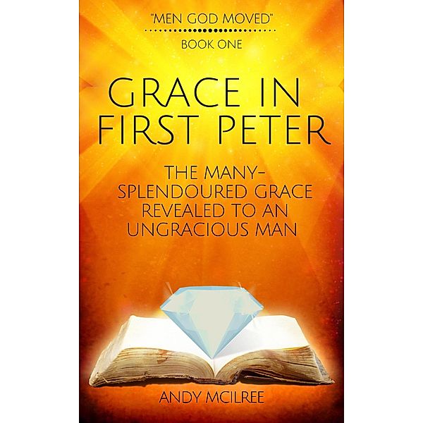 Grace in First Peter - The Many-Splendoured Grace Revealed to an Ungracious Man (Men God Moved, #1) / Men God Moved, Andy McIlree