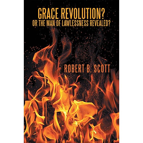 Grace Revolution? or the Man of Lawlessness Revealed?, Robert B. Scott