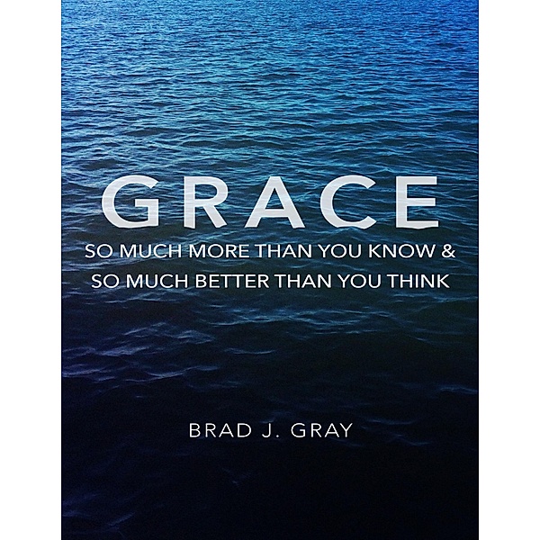 Grace: So Much More Than You Know & So Much Better Than You Think, Brad J. Gray