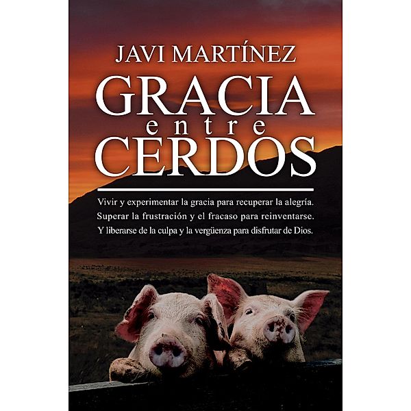 Gracia Entre Cerdos: Vivir y experimentar la gracia para recuperar la alegría. Superar la frustración y el fracaso para reinventarse. Y liberarse de la culpa y la vergüenza para disfrutar de Dios, Javi Martínez