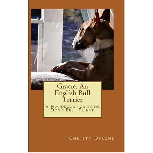 Gracie an English Bull Terrier: A Handbook for Being Dog's Best Friend, Christy Oslund