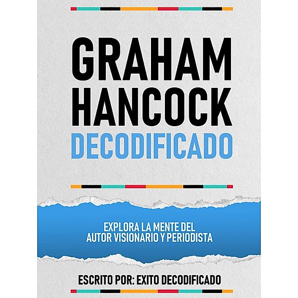 Graham Hancock Decodificado - Explora La Mente Del Autor Visionario Y Periodista, Exito Decodificado