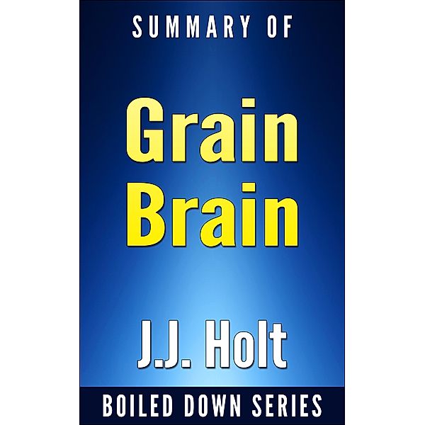 Grain Brain: The Surprising Truth About Wheat, Carbs and Sugars Your Brain's Silent Killers by Neurologist David Perlmutter...  In 20 Minutes Summarized by J.J. Holt (Boiled Down, #5) / Boiled Down, J. J. Holt