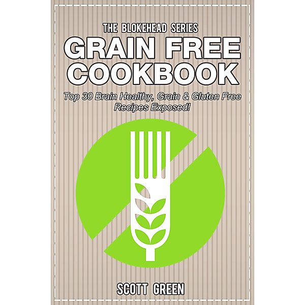 Grain Free Cookbook: Top 30 Brain Healthy, Grain & Gluten Free Recipes Exposed! (The Blokehead Success Series), Scott Green