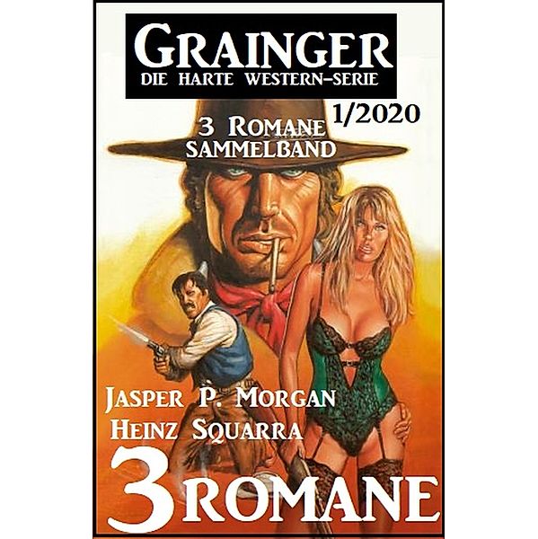 Grainger 3 Romane Sammelband 1/2020 - Die harte Western-Serie, Jasper P. Morgan, Heinz Squarra