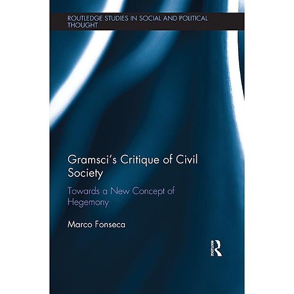 Gramsci's Critique of Civil Society / Routledge Studies in Social and Political Thought, Marco Fonseca
