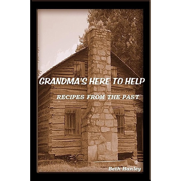 Grandma's Here To Help Recipes from the past / Beth Hanley, Beth Hanley