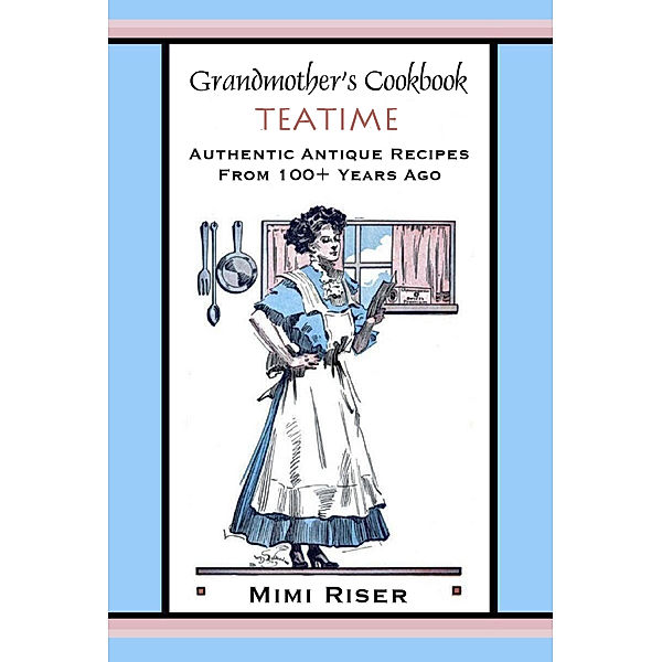 Grandmother's Cookbook Collection: Grandmother's Cookbook, Teatime, Authentic Antique Recipes from 100+ Years Ago, Mimi Riser