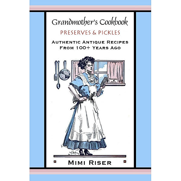 Grandmother's Cookbook Collection: Grandmother's Cookbook, Preserves & Pickles, Authentic Antique Recipes from 100+ Years Ago, Mimi Riser