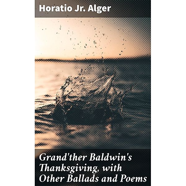 Grand'ther Baldwin's Thanksgiving, with Other Ballads and Poems, Horatio Alger