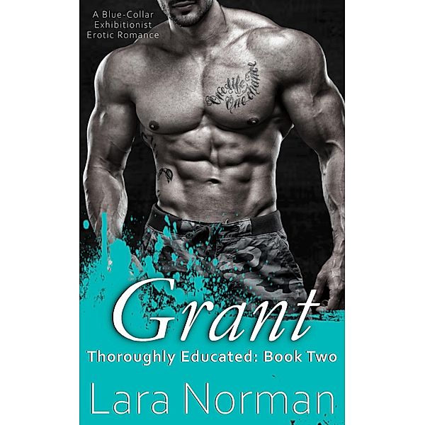 Grant: A Blue-Collar Exhibitionist Erotic Romance (Thoroughly Educated, Book Two) / Thoroughly Educated, Lara Norman