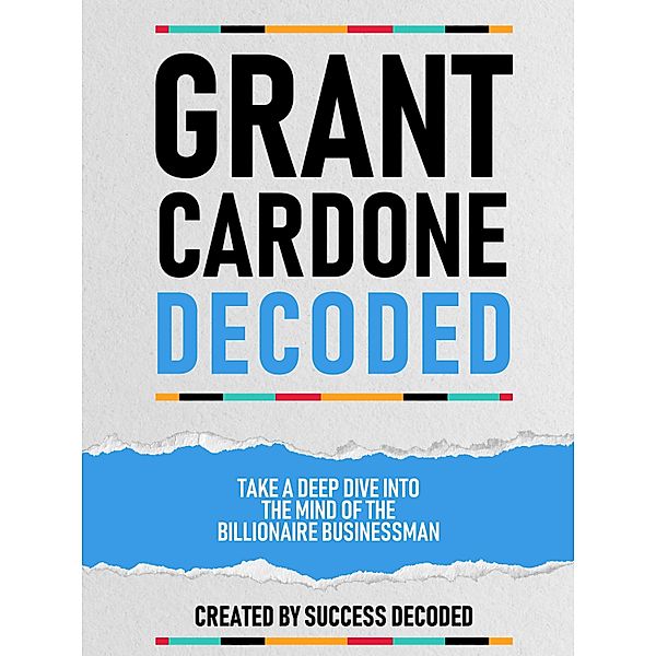 Grant Cardone Decoded - Take A Deep Dive Into The Mind Of The Billionaire Businessman, Success Decoded