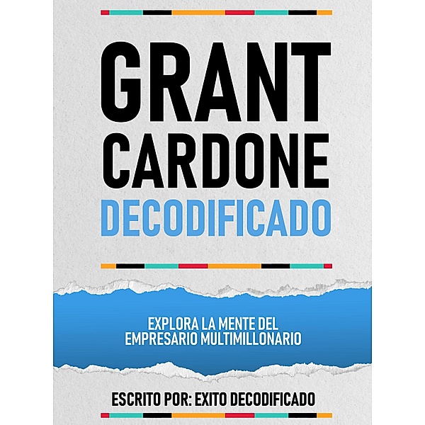 Grant Cardone Decodificado - Explora La Mente Del Empresario Multimillonario, Exito Decodificado