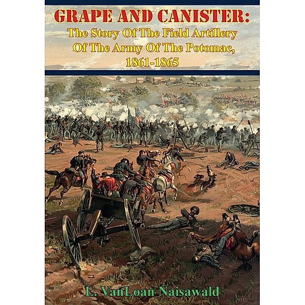 Grape And Canister: The Story Of The Field Artillery Of The Army Of The Potomac, 1861-1865, L. Vanloan Naisawald
