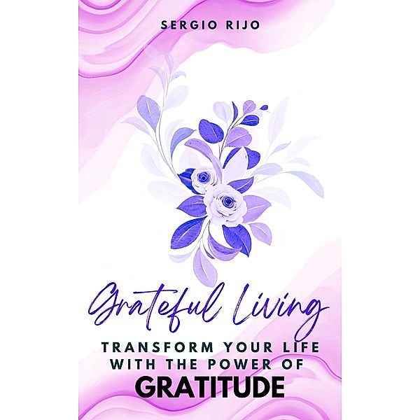 Grateful Living: Transform Your Life with the Power of Gratitude, Sergio Rijo